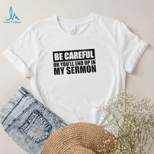 Be careful or you’ll end up in my sermon shirt