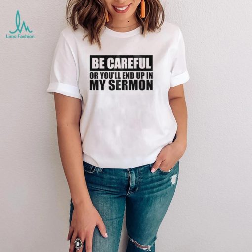 Be careful or you’ll end up in my sermon shirt