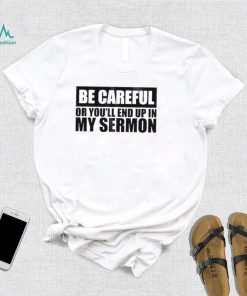 Be careful or you’ll end up in my sermon shirt