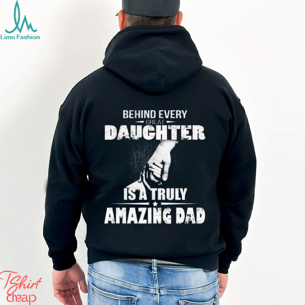 Behind every great daughter is a truly amazing dad 2023 shirt Behind every great daughter is a truly amazing dad 2023 shirt