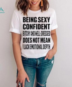 Being Sexy Confident Bitchy And Well Dressed Does Not Mean I Lack Emotional Depth Shirt