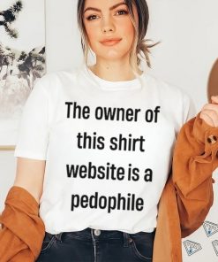 Boring_as_heck the owner of this website is a pedophile shirt