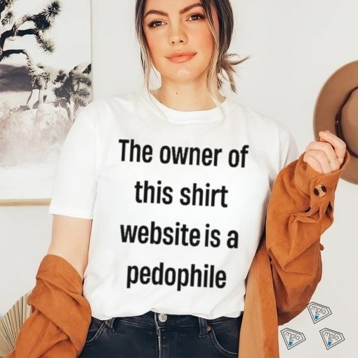 Boring_as_heck the owner of this website is a pedophile shirt