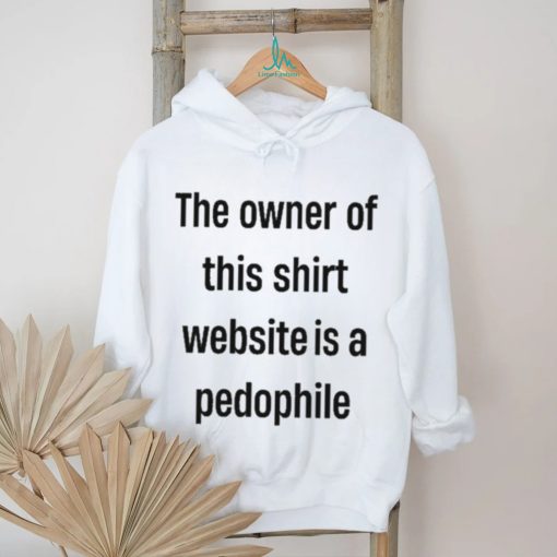 Boring_as_heck the owner of this website is a pedophile shirt