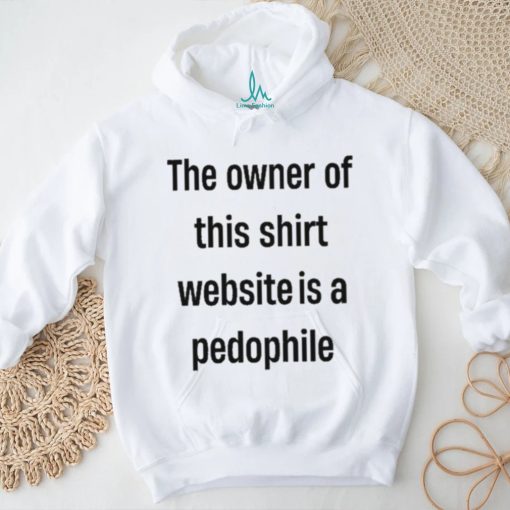 Boring_as_heck the owner of this website is a pedophile shirt