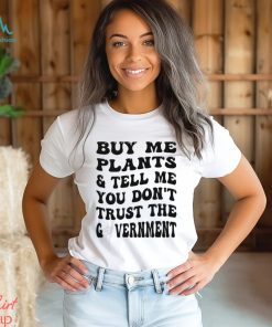 Buy Me Plants And Tell Me You Don’t Trust The Government T Shirt