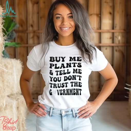 Buy Me Plants And Tell Me You Don’t Trust The Government T Shirt