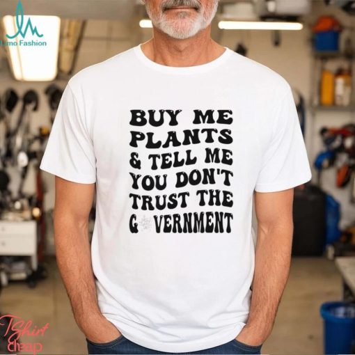 Buy Me Plants And Tell Me You Don’t Trust The Government T Shirt