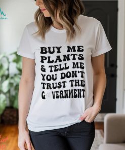 Buy Me Plants And Tell Me You Don’t Trust The Government T Shirt