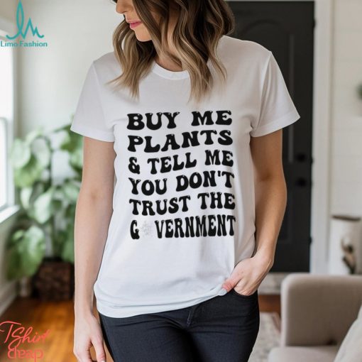 Buy Me Plants And Tell Me You Don’t Trust The Government T Shirt