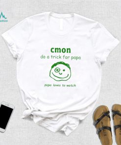 Cmon do a trick for papa papa loves to watch shirt