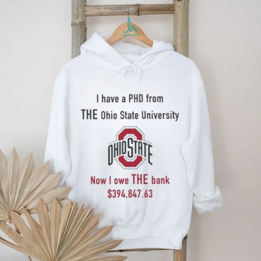 Design i have PHD from The Ohio state university now i owe the bank shirt