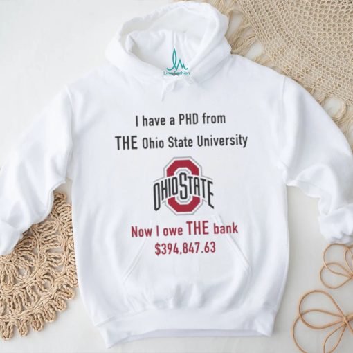 Design i have PHD from The Ohio state university now i owe the bank shirt