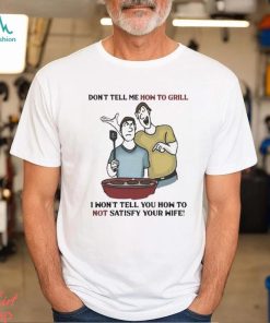 Don’t Tell Me How To Grill I Won’t Tell You How To Not Satisfy Your Wife shirt