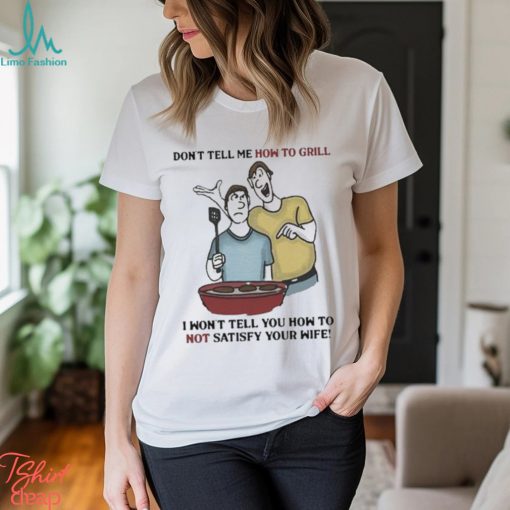 Don’t Tell Me How To Grill I Won’t Tell You How To Not Satisfy Your Wife shirt
