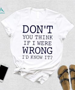 Don’t You Think If I Were Wrong I’d Know It Shirt