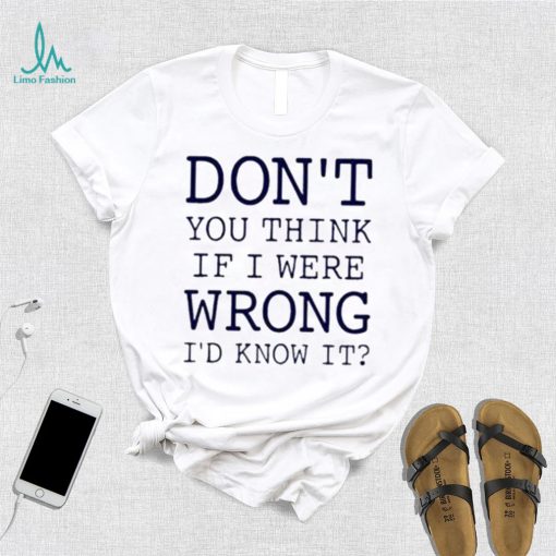 Don’t You Think If I Were Wrong I’d Know It Shirt