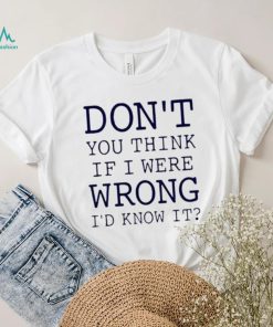 Don’t You Think If I Were Wrong I’d Know It Shirt