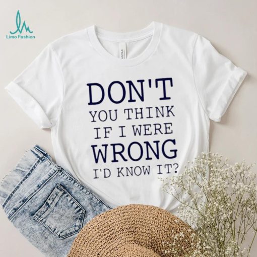 Don’t You Think If I Were Wrong I’d Know It Shirt