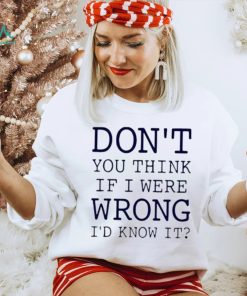 Don’t You Think If I Were Wrong I’d Know It Shirt