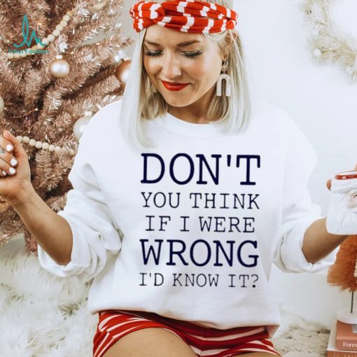 Don’t You Think If I Were Wrong I’d Know It Shirt