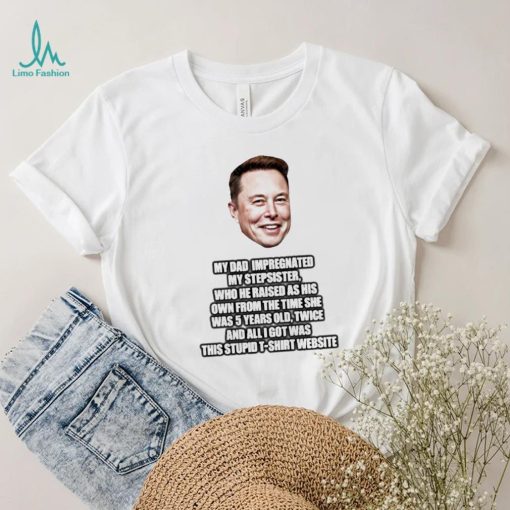 Elon Musk My Dad Impregnated My Stepsister Who He Raised As His Own From The Time She Was 5 Years Old Shirt