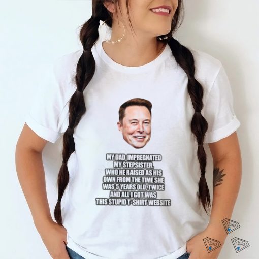 Elon Musk My Dad Impregnated My Stepsister Who He Raised As His Own From The Time She Was 5 Years Old T Shirt   Newbashirt