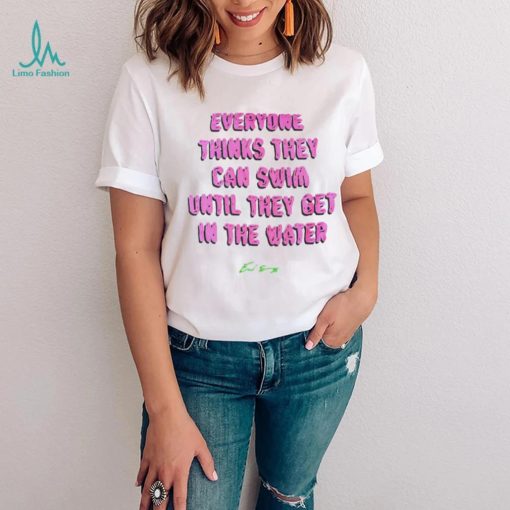Everyone thinks they can swim until they get in the water shirt