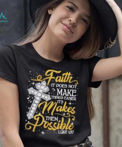 Faith It Does Not Make Things Easier It’s Makes Them Possible Cross shirt