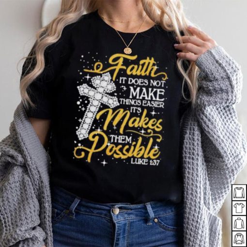 Faith It Does Not Make Things Easier It’s Makes Them Possible Cross shirt