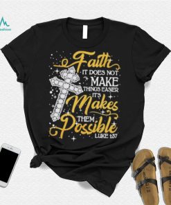 Faith It Does Not Make Things Easier It’s Makes Them Possible Cross shirt