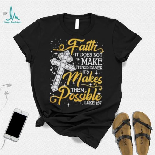 Faith It Does Not Make Things Easier It’s Makes Them Possible Cross shirt