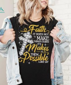 Faith It Does Not Make Things Easier It’s Makes Them Possible Cross shirt