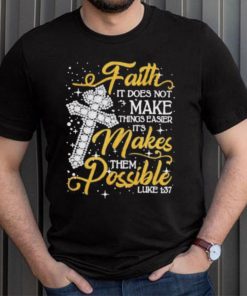 Faith It Does Not Make Things Easier It’s Makes Them Possible Cross shirt