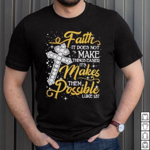 Faith It Does Not Make Things Easier It’s Makes Them Possible Cross shirt