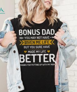 Father’s Day Bonus Dad You May Not Have Given Me Life But You Sure Have Made My Life Better T shirt