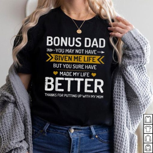 Father’s Day Bonus Dad You May Not Have Given Me Life But You Sure Have Made My Life Better T shirt