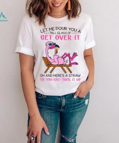 Flamingo Let Me Pour You A Tall Glass Of Get Over It Oh And Here’s A Straw So You Can Suck It Up Shirt