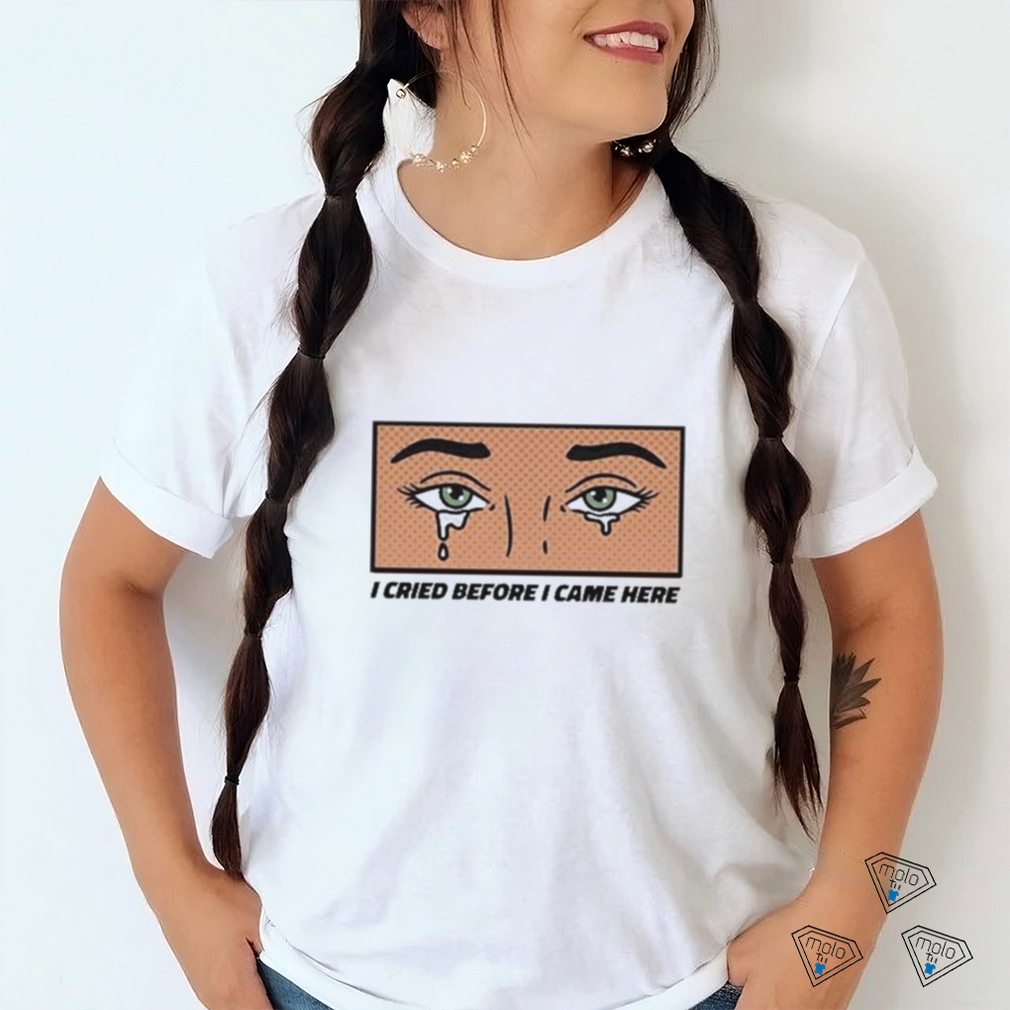 Gotfunny I Cried Before I Came Here Shirt Gotfunny I Cried Before I Came Here Shirt