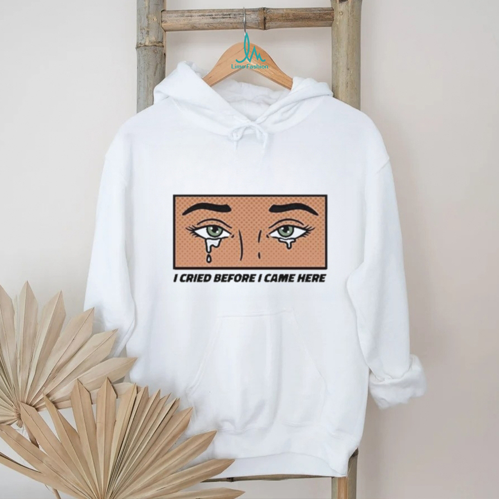Gotfunny I Cried Before I Came Here Shirt Gotfunny I Cried Before I Came Here Shirt