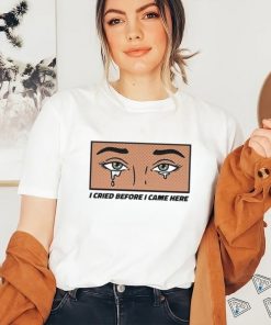 Gotfunny I Cried Before I Came Here Shirt