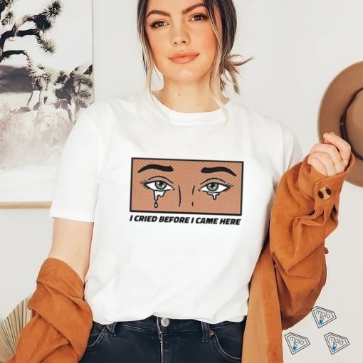 Gotfunny I Cried Before I Came Here Shirt