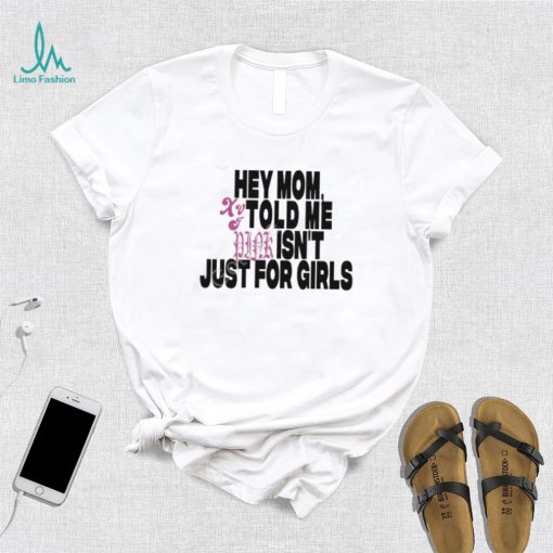 Hey Mom Told Me Isn’t Just For Girls shirt