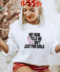 Hey Mom Told Me Isn't Just For Girls shirt