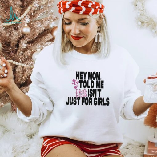 Hey Mom Told Me Isn’t Just For Girls shirt