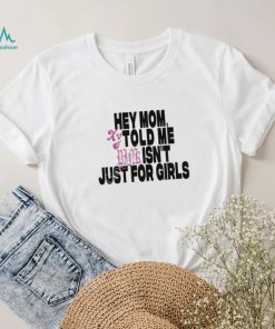 Hey Mom Told Me Isn't Just For Girls shirt