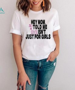Hey Mom Told Me Isn't Just For Girls shirt