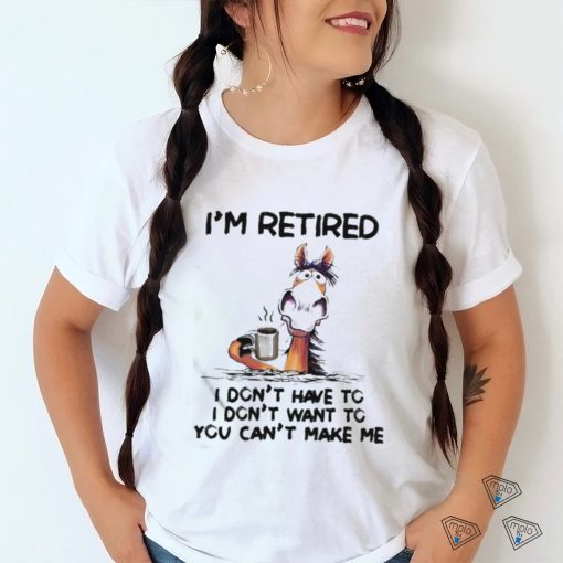 Horse I’m Retired I Don’t Have To I Don’t Want To You Can’t Make Me Shirt