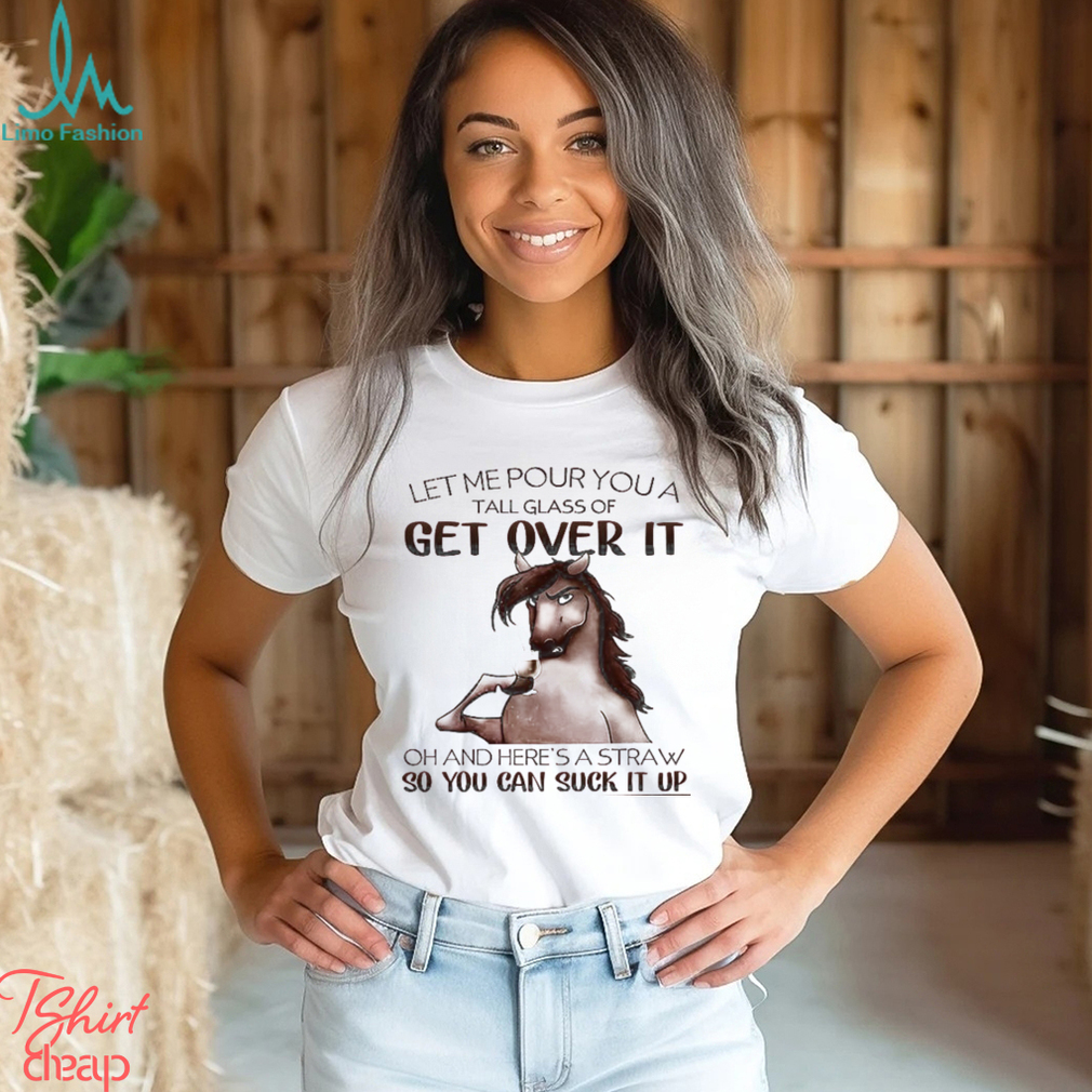 Horse T shirt, Let Me Pour You A Tall Glass Of Get Over It So You Can Suck It Up Gift For Horse Lovers, Horse Riders, Equestrians