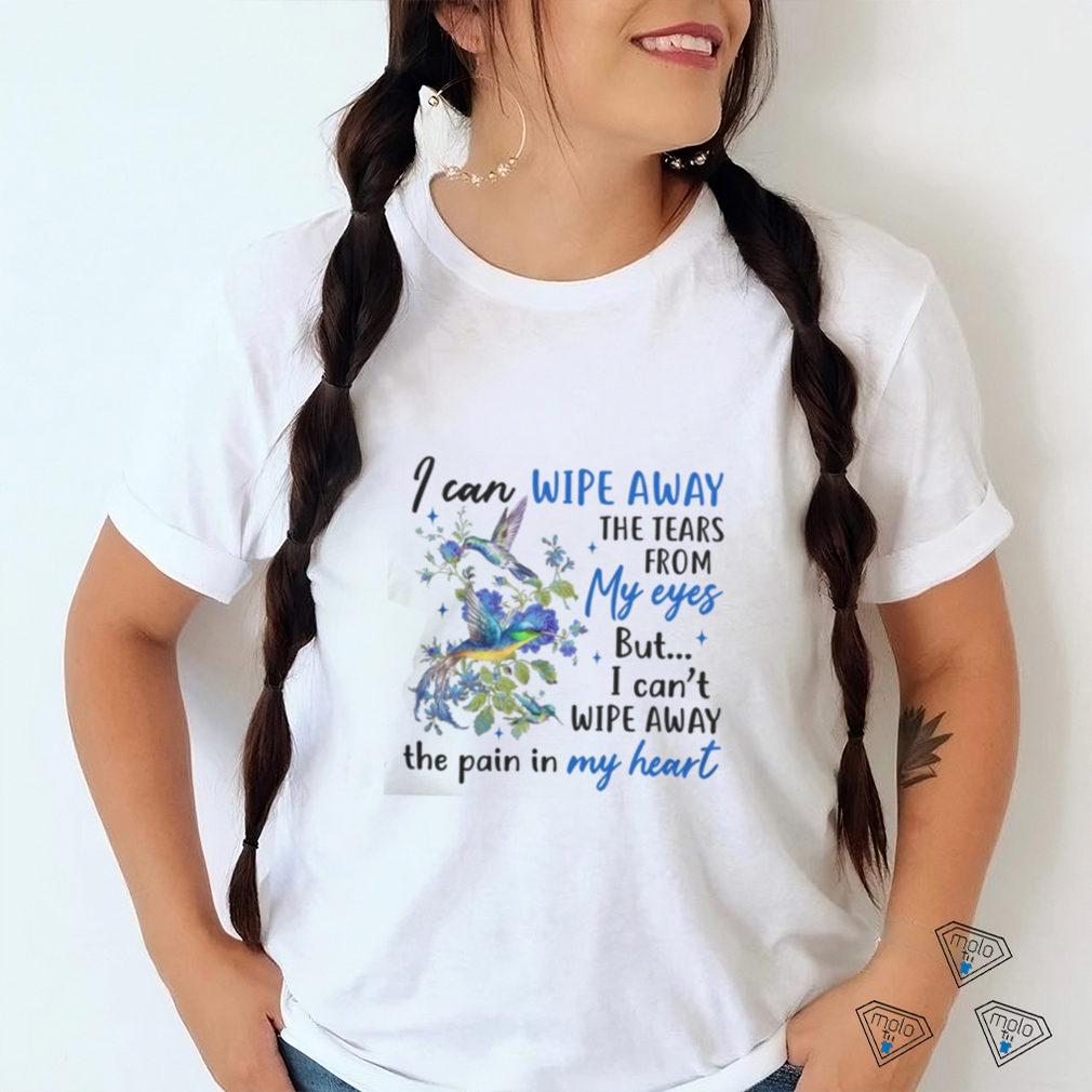 I Can Wipe Away The Tears From My Eyes But I Can't Wipe Away The Pain In My Heart shirt I Can Wipe Away The Tears From My Eyes But I Can't Wipe Away The Pain In My Heart shirt